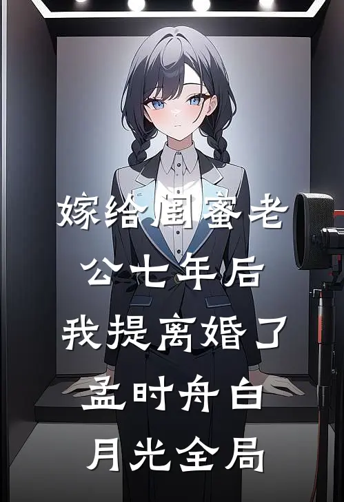 嫁给闺蜜老公七年后，我提离婚了孟时舟白月光全局