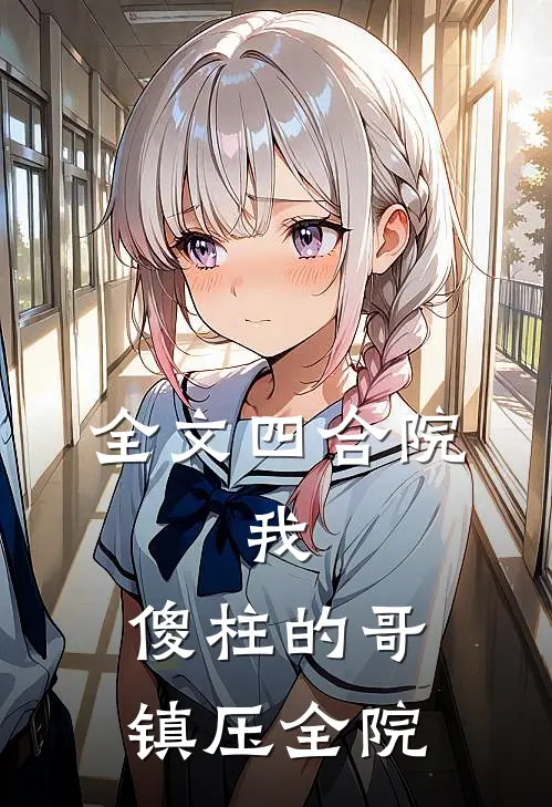 全文四合院：我，傻柱的哥，镇压全院