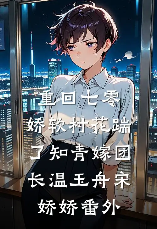 重回七零：娇软村花踹了知青嫁团长温玉舟宋娇娇 番外