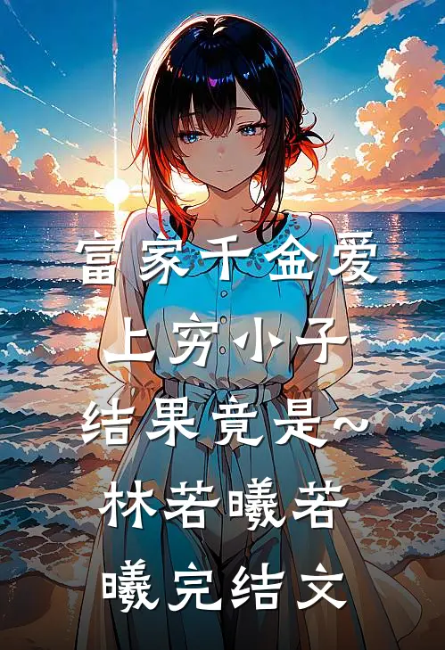 富家千金爱上穷小子，结果竟是~林若曦若曦完结文
