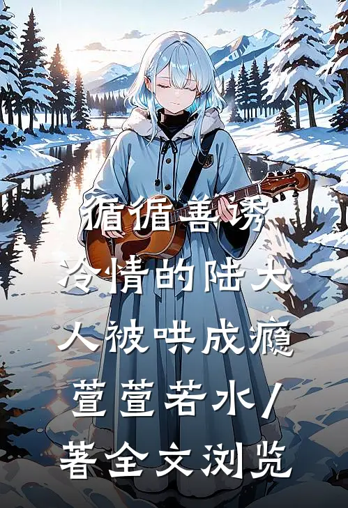 循循善诱,冷情的陆大人被哄成瘾萱萱若水 / 著全文浏览