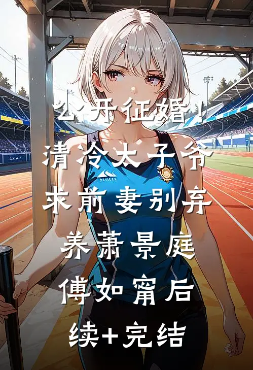 公开征婚！清冷太子爷求前妻别弃养萧景庭傅如甯后续+完结