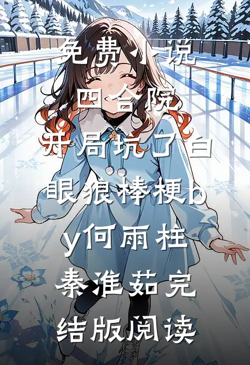 免费小说四合院：开局坑了白眼狼棒梗by何雨柱秦淮茹完结版阅读