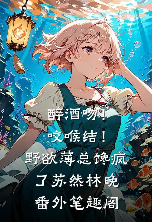 醉酒吻！咬喉结！野欲薄总馋疯了：苏然林晚番外笔趣阁