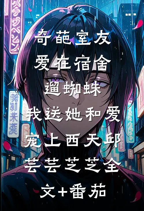 奇葩室友爱在宿舍遛蜘蛛，我送她和爱宠上西天邱芸芸芝芝全文+番茄