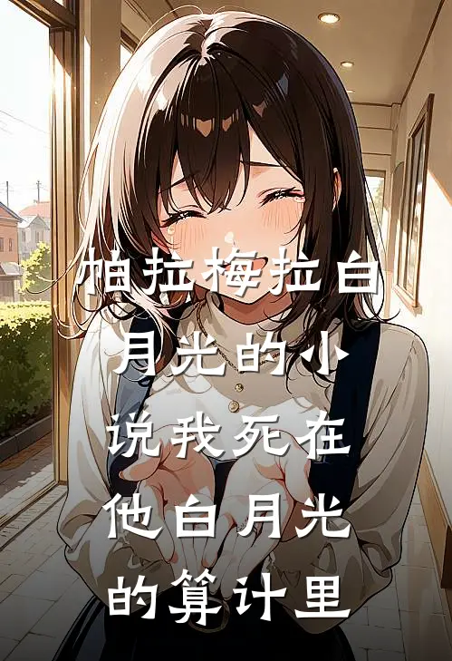 帕拉梅拉白月光的小说我死在他白月光的算计里
