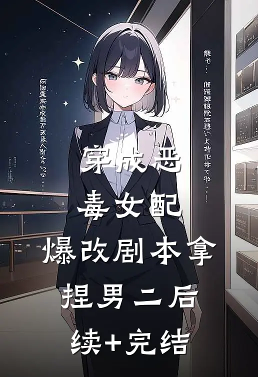 穿成恶毒女配，爆改剧本拿捏男二后续+完结