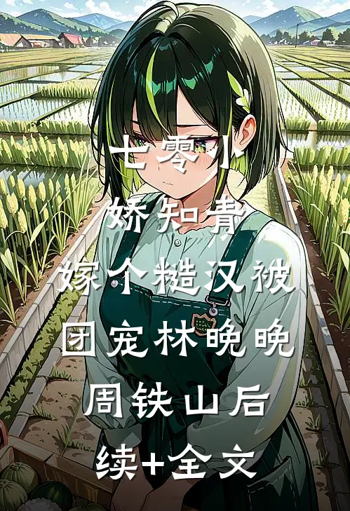 七零小娇知青，嫁个糙汉被团宠林晚晚周铁山后续+全文