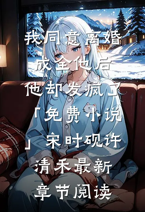 我同意离婚成全他后，他却发疯了「免费小说」宋时砚许清禾最新章节阅读