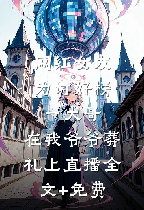 网红女友为讨好榜一大哥，在我爷爷葬礼上直播全文+免费