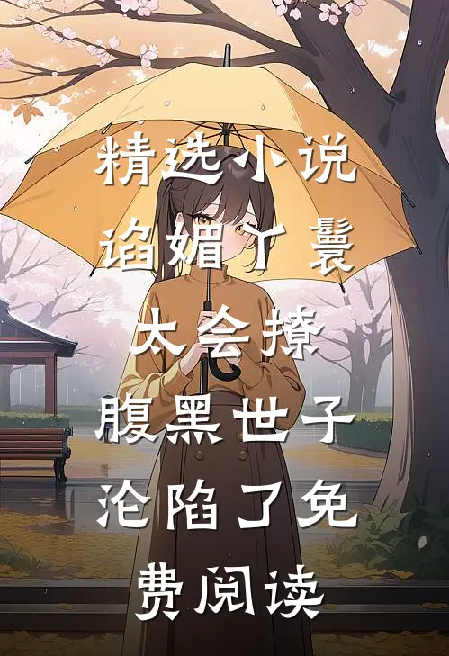 精选小说谄媚丫鬟太会撩,腹黑世子沦陷了免费阅读