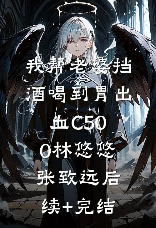 我帮老婆挡酒喝到胃出血C500林悠悠张致远后续+完结