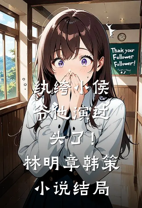纨绔小侯爷他演过头了！林明章韩策小说结局
