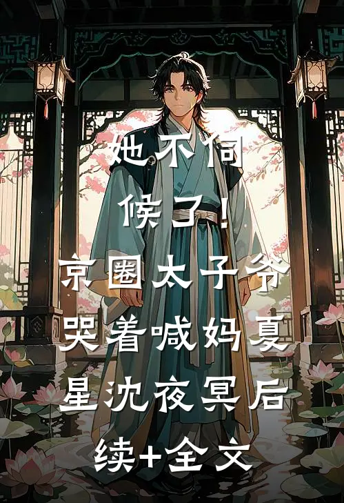 她不伺候了！京圈太子爷哭着喊妈夏星沈夜冥后续+全文