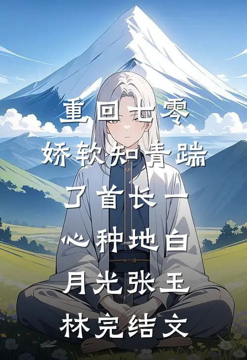 重回七零，娇软知青踹了首长一心种地白月光张玉林完结文