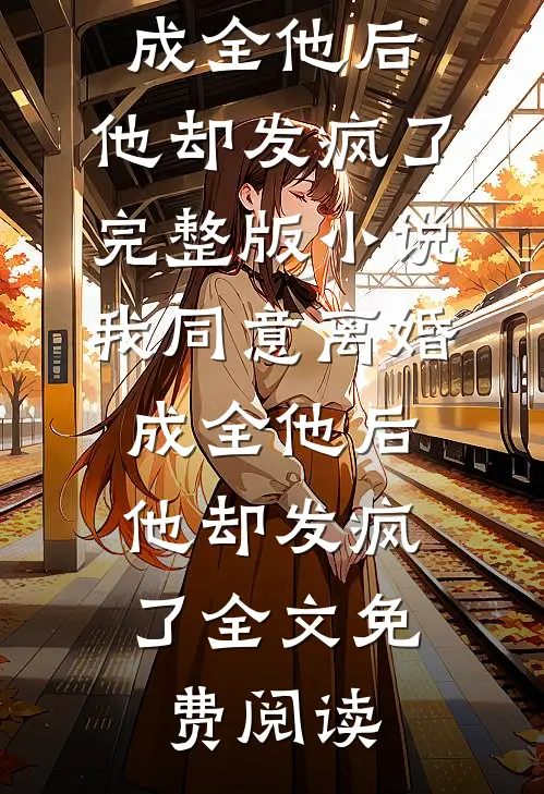 我同意离婚成全他后，他却发疯了完整版小说_我同意离婚成全他后，他却发疯了全文免费阅读