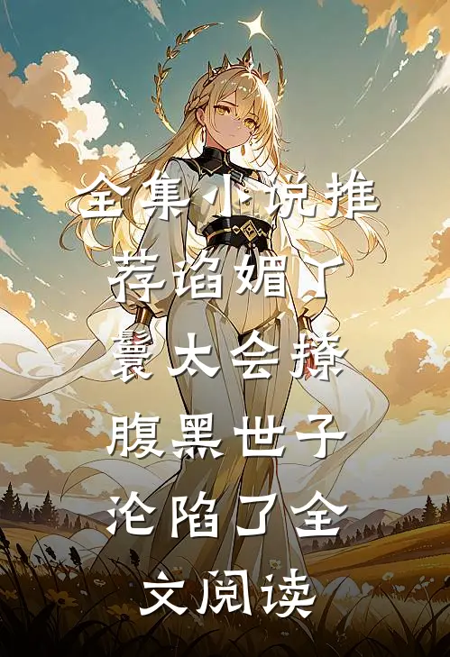 全集小说推荐谄媚丫鬟太会撩,腹黑世子沦陷了全文阅读
