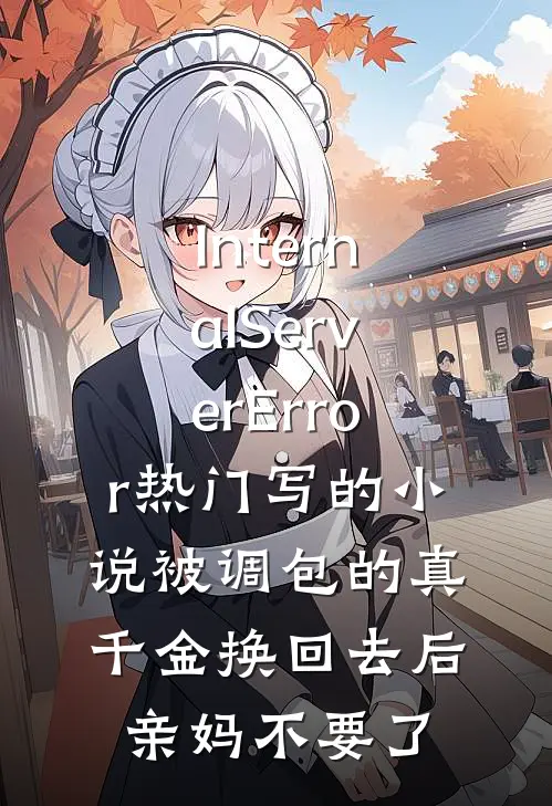 InternalServerError热门写的小说被调包的真千金换回去后，亲妈不要了