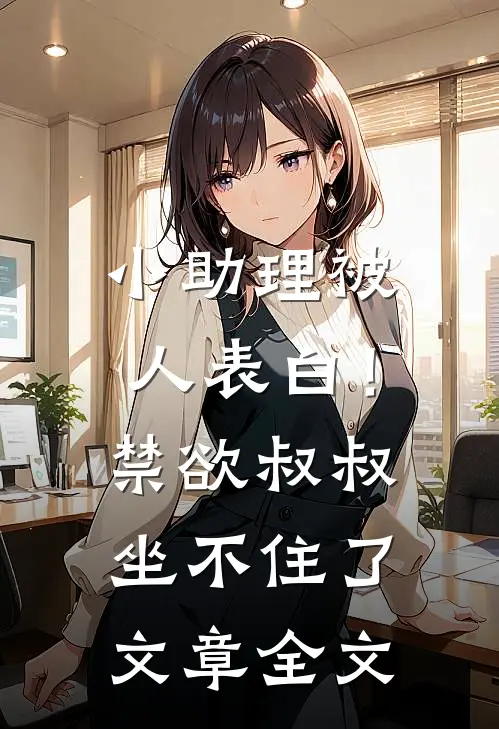小助理被人表白！禁欲叔叔坐不住了文章全文