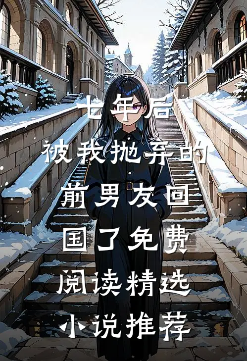 七年后,被我抛弃的前男友回国了免费阅读精选小说推荐
