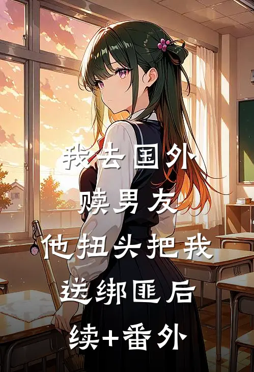 我去国外赎男友，他扭头把我送绑匪后续+番外