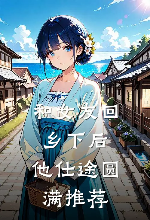 和女友回乡下后，他仕途圆满推荐