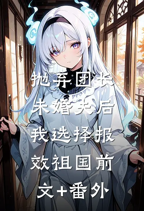 抛弃团长未婚夫后，我选择报效祖国前文+番外