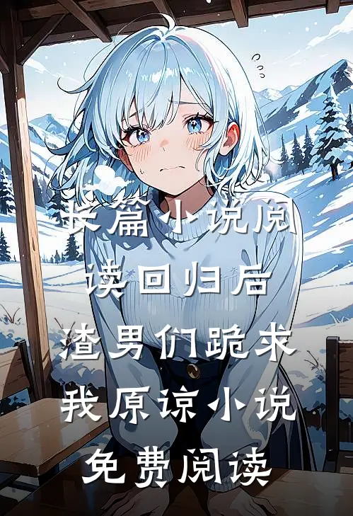 长篇小说阅读回归后,渣男们跪求我原谅小说免费阅读