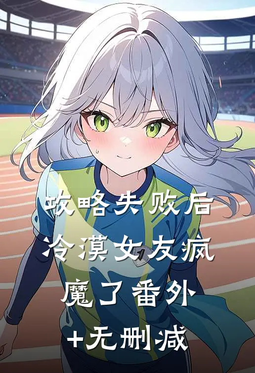 攻略失败后，冷漠女友疯魔了番外+无删减