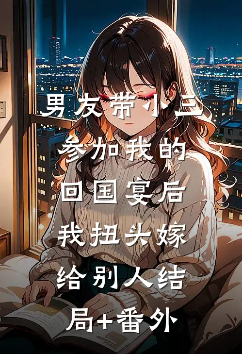 男友带小三参加我的回国宴后，我扭头嫁给别人结局+番外