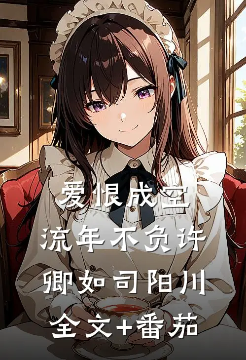爱恨成空，流年不负许卿如司阳川全文+番茄