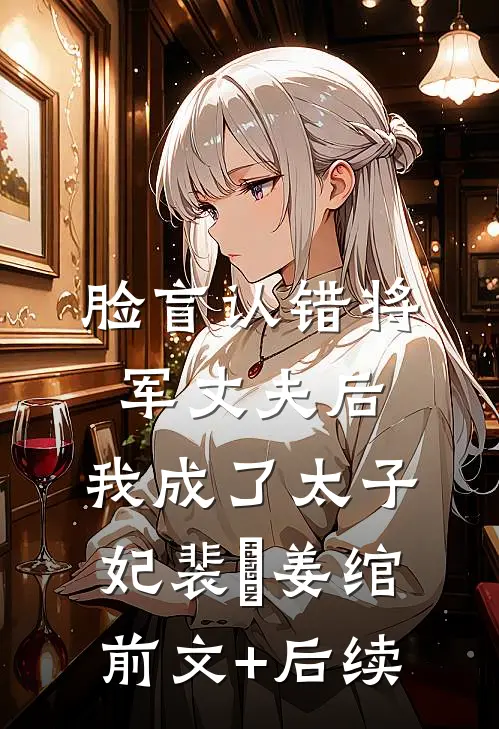 脸盲认错将军丈夫后，我成了太子妃裴璟姜绾前文+后续