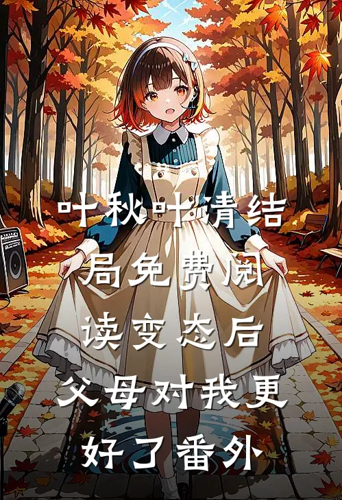 叶秋叶清结局免费阅读变态后，父母对我更好了番外