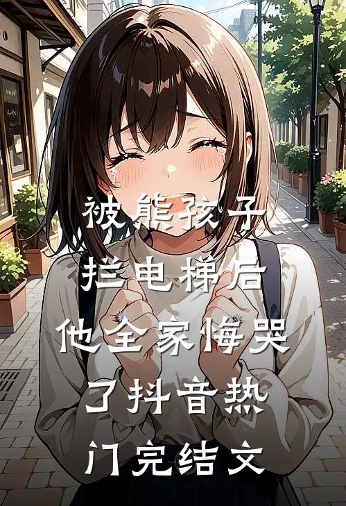 被熊孩子拦电梯后，他全家悔哭了抖音热门完结文