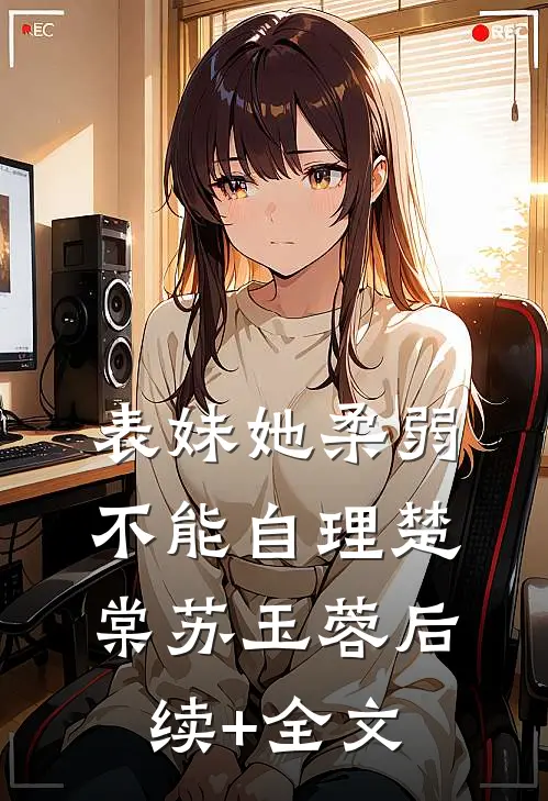 表妹她柔弱不能自理楚棠苏玉蓉后续+全文