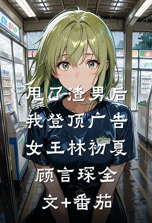 甩了渣男后，我登顶广告女王林初夏顾言琛全文+番茄