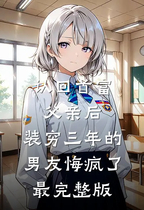 认回首富父亲后，装穷三年的男友悔疯了最完整版