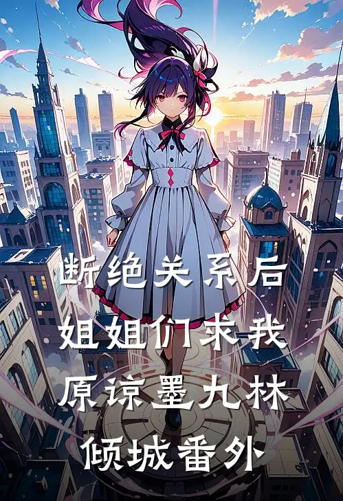 断绝关系后，姐姐们求我原谅墨九林倾城 番外