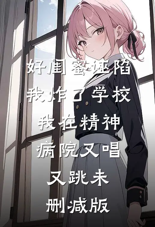 好闺蜜诬陷我炸了学校，我在精神病院又唱又跳未删减版