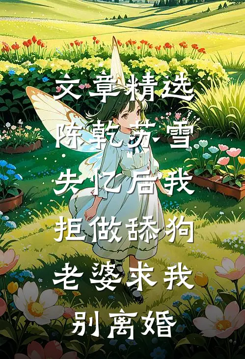 文章精选陈乾苏雪失忆后我拒做舔狗，老婆求我别离婚