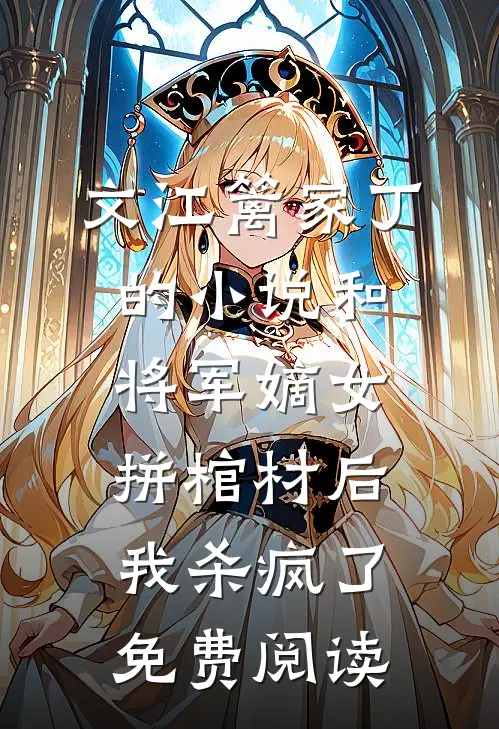文江篱家丁的小说和将军嫡女拼棺材后，我杀疯了免费阅读