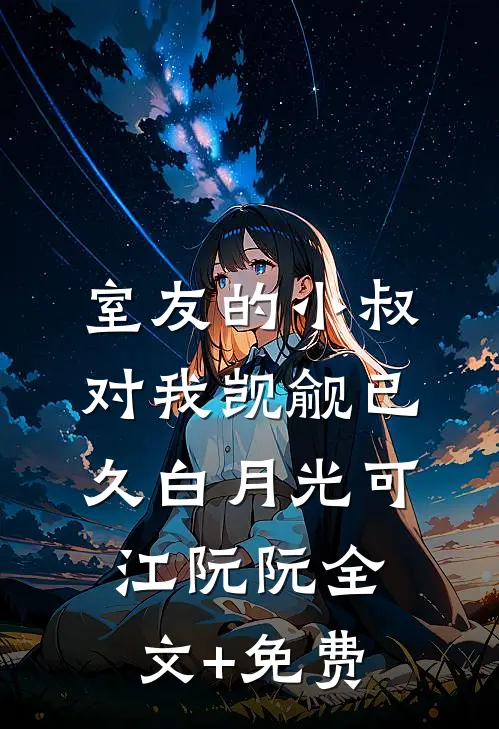 室友的小叔对我觊觎已久白月光可江阮阮全文+免费