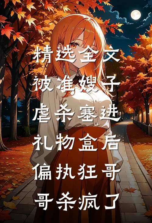 精选全文被准嫂子虐杀塞进礼物盒后，偏执狂哥哥杀疯了