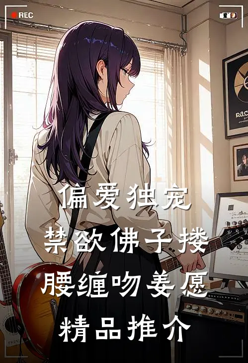 偏爱独宠,禁欲佛子搂腰缠吻姜愿精品推介