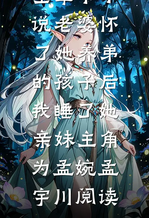 全章节小说老婆怀了她养弟的孩子后，我睡了她亲妹主角为孟婉孟宇川阅读