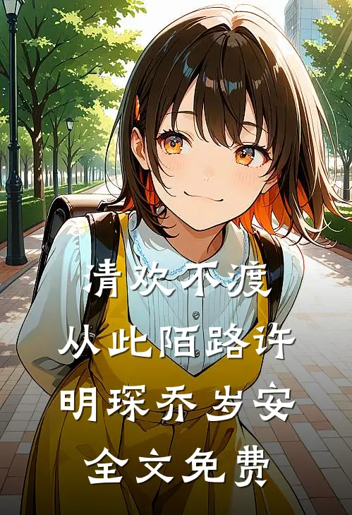 清欢不渡，从此陌路许明琛乔岁安全文免费