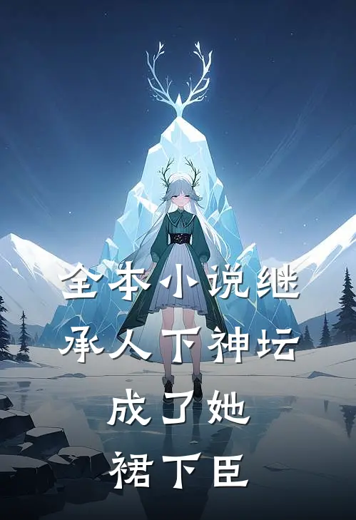 全本小说继承人下神坛，成了她裙下臣