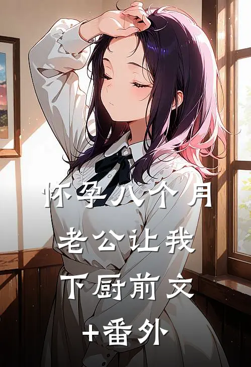 怀孕八个月，老公让我下厨前文+番外