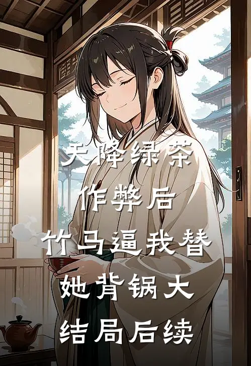 天降绿茶作弊后，竹马逼我替她背锅大结局后续