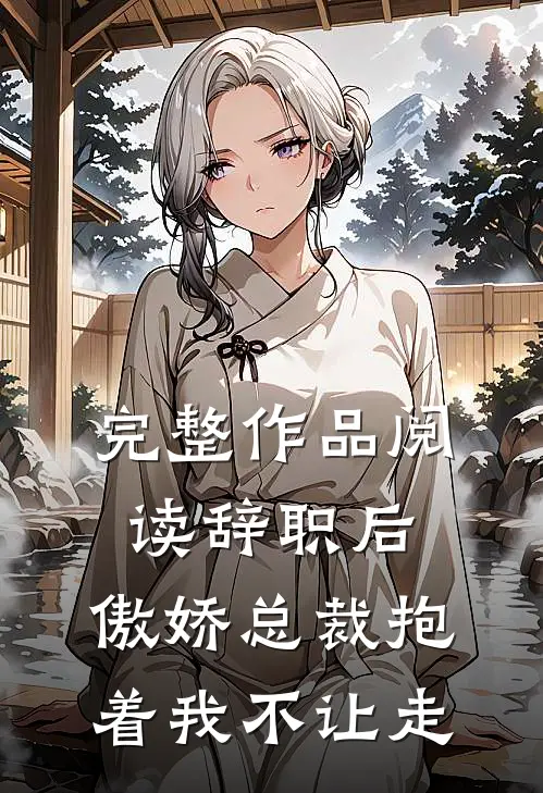 完整作品阅读辞职后，傲娇总裁抱着我不让走